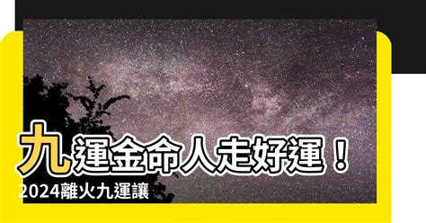 離火運金命人|【2024 離火運】2024 九紫離火運啟動！未來20年命運。